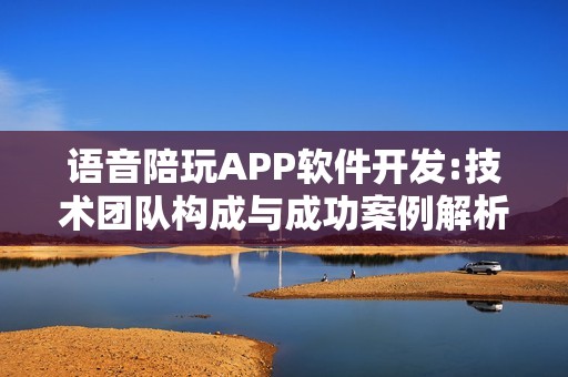 语音陪玩APP软件开发:技术团队构成与成功案例解析