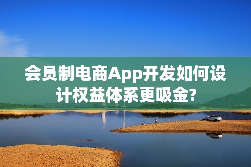 会员制电商App开发如何设计权益体系更吸金?