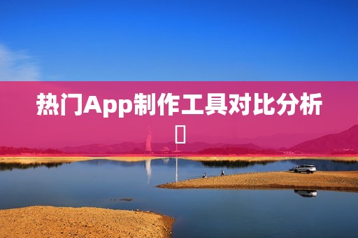 热门App制作工具对比分析‌