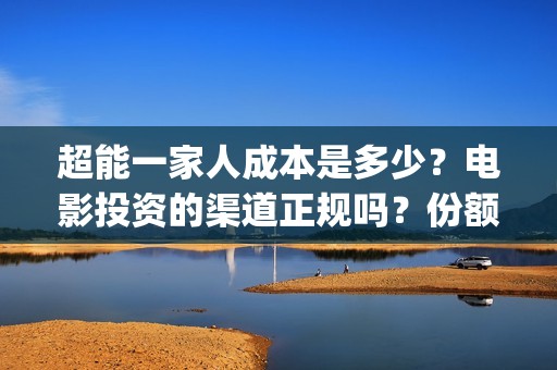 超能一家人成本是多少？电影投资的渠道正规吗？份额真实吗？(超能一家人投资多少)