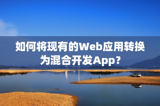 如何将现有的Web应用转换为混合开发App？