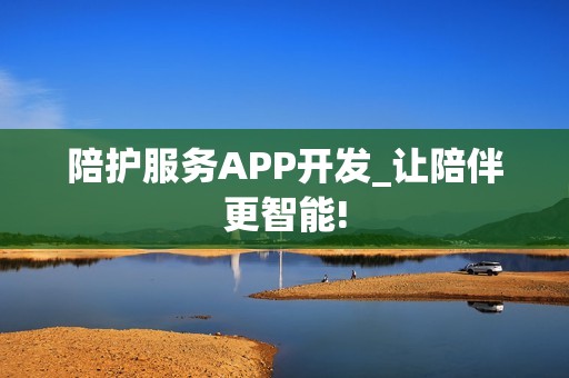 陪护服务APP开发_让陪伴更智能!
