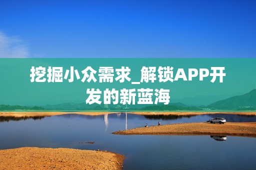 挖掘小众需求_解锁APP开发的新蓝海