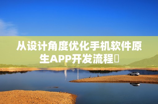 从设计角度优化手机软件原生APP开发流程‌