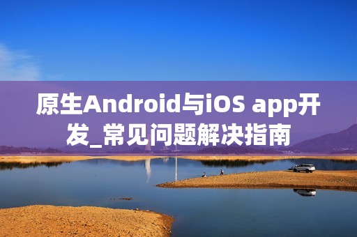 原生Android与iOS app开发_常见问题解决指南