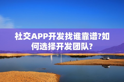 社交APP开发找谁靠谱?如何选择开发团队?
