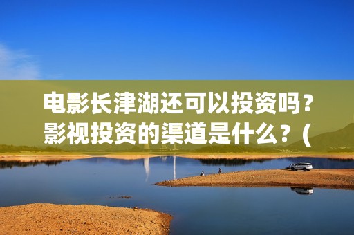 电影长津湖还可以投资吗？影视投资的渠道是什么？(电影长津湖还可以拍吗)