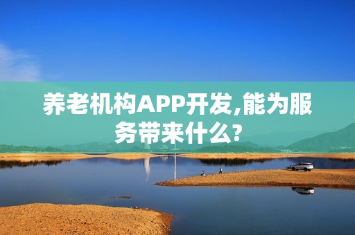 养老机构APP开发,能为服务带来什么?