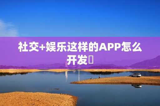 社交+娱乐这样的APP怎么开发‌