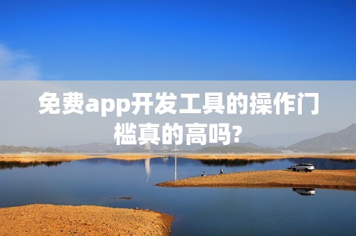 免费app开发工具的操作门槛真的高吗?