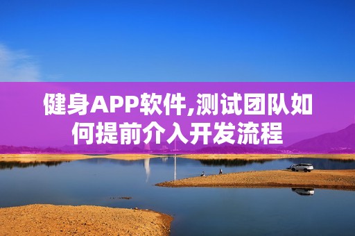 健身APP软件,测试团队如何提前介入开发流程