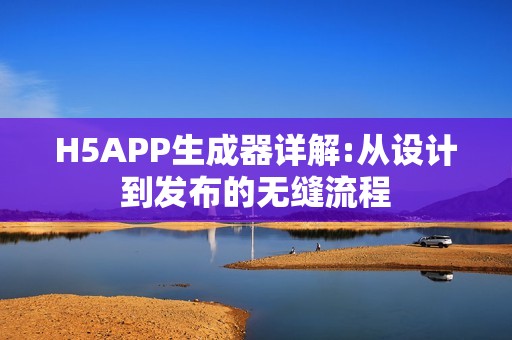 H5APP生成器详解:从设计到发布的无缝流程