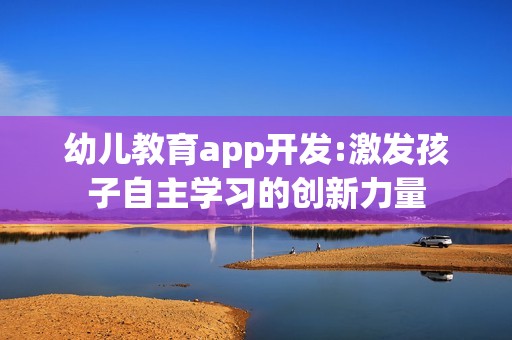 幼儿教育app开发:激发孩子自主学习的创新力量