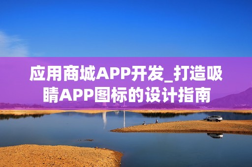 应用商城APP开发_打造吸睛APP图标的设计指南