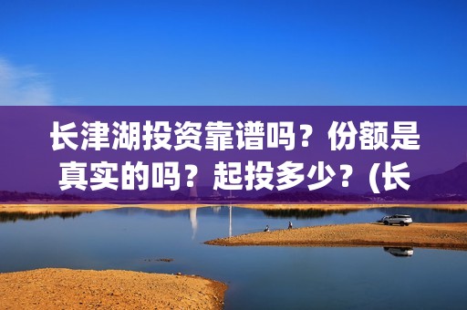 长津湖投资靠谱吗？份额是真实的吗？起投多少？(长津湖投资是真实的吗)