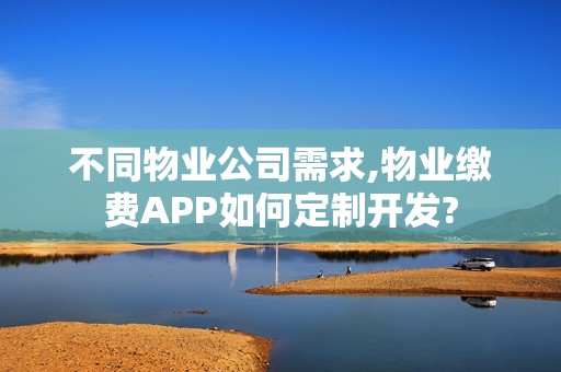 不同物业公司需求,物业缴费APP如何定制开发?