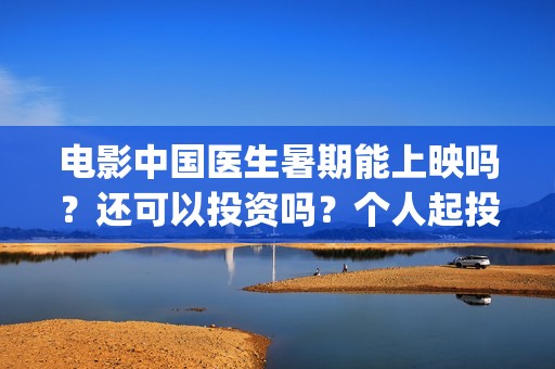 电影中国医生暑期能上映吗？还可以投资吗？个人起投成本多少？(电影中国医生2021)