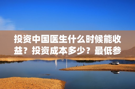 投资中国医生什么时候能收益？投资成本多少？最低参与门槛是？(中国医生投资公司)