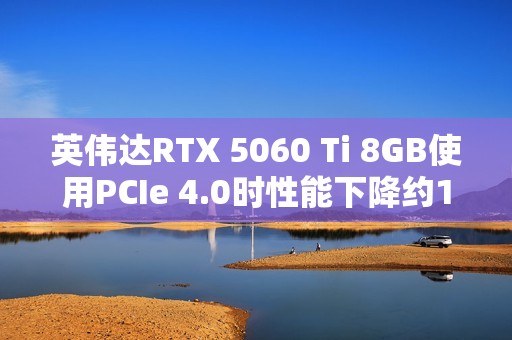 英伟达RTX 5060 Ti 8GB使用PCIe 4.0时性能下降约10%