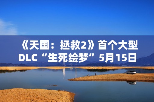 《天国：拯救2》首个大型DLC“生死绘梦”5月15日上线