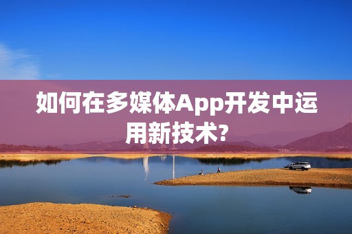 如何在多媒体App开发中运用新技术?