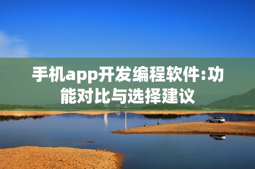 手机app开发编程软件:功能对比与选择建议