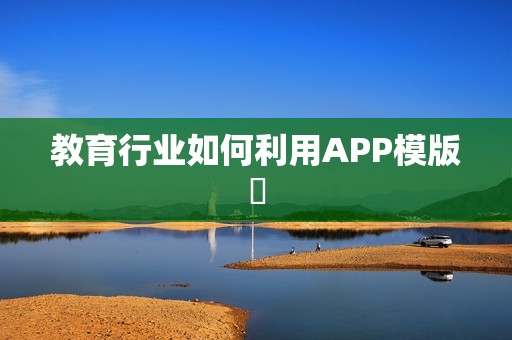 教育行业如何利用APP模版‌
