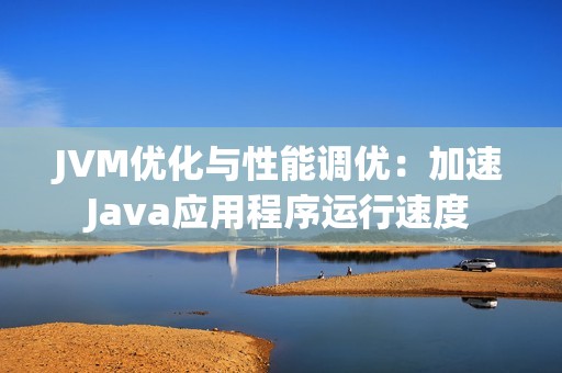 JVM优化与性能调优：加速Java应用程序运行速度