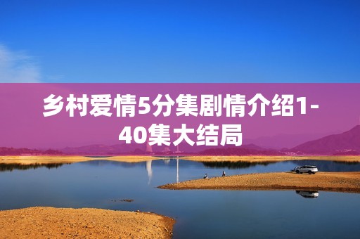 乡村爱情5分集剧情介绍1-40集大结局
