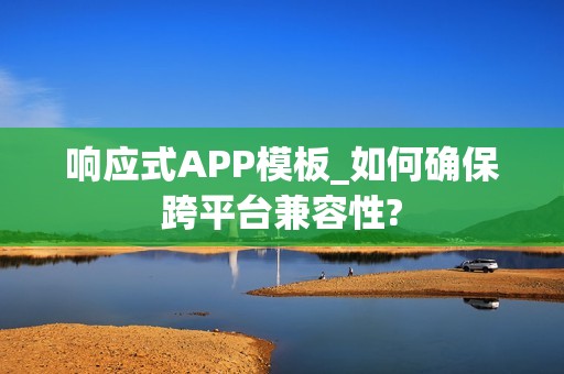 响应式APP模板_如何确保跨平台兼容性?