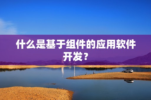 什么是基于组件的应用软件开发？