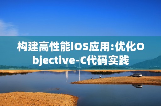 构建高性能iOS应用:优化Objective-C代码实践