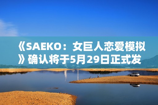 《SAEKO：女巨人恋爱模拟》确认将于5月29日正式发售