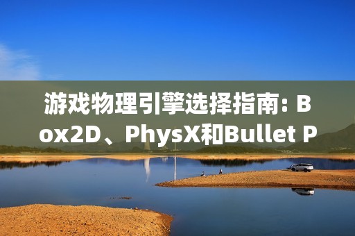 游戏物理引擎选择指南: Box2D、PhysX和Bullet Physics对比