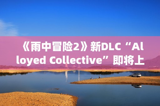 《雨中冒险2》新DLC“Alloyed Collective”即将上线