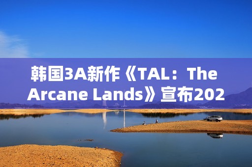 韩国3A新作《TAL：The Arcane Lands》宣布2027年推出