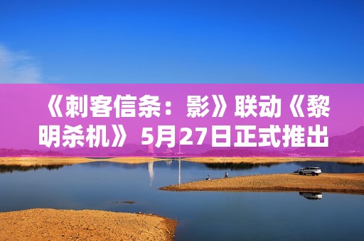《刺客信条：影》联动《黎明杀机》 5月27日正式推出