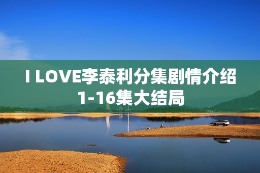 I LOVE李泰利分集剧情介绍1-16集大结局
