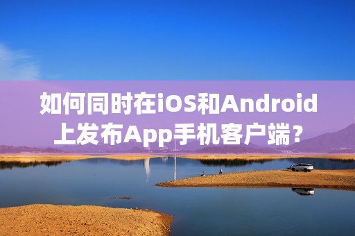 如何同时在iOS和Android上发布App手机客户端？