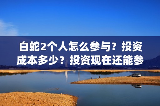 白蛇2个人怎么参与？投资成本多少？投资现在还能参与吗？(白蛇剧情攻略)
