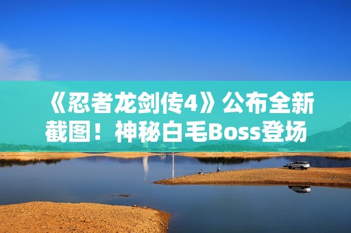 《忍者龙剑传4》公布全新截图！神秘白毛Boss登场