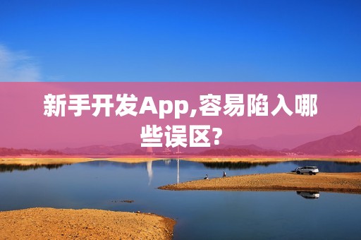 新手开发App,容易陷入哪些误区?