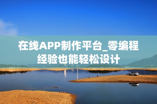在线APP制作平台_零编程经验也能轻松设计
