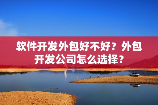 软件开发外包好不好？外包开发公司怎么选择？