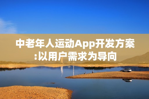 中老年人运动App开发方案:以用户需求为导向
