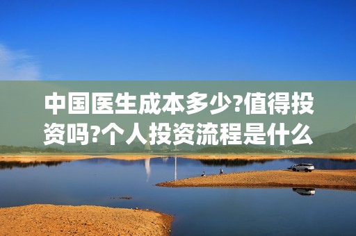 中国医生成本多少?值得投资吗?个人投资流程是什么?(中国医生成本多少)