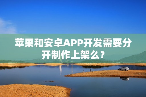 苹果和安卓APP开发需要分开制作上架么？