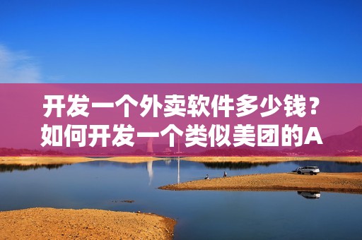 开发一个外卖软件多少钱？如何开发一个类似美团的APP