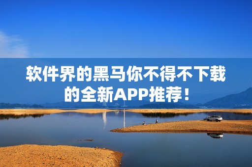 软件界的黑马你不得不下载的全新APP推荐！