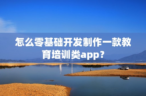怎么零基础开发制作一款教育培训类app？